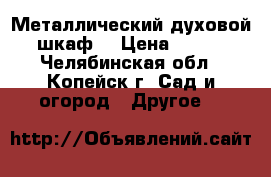 Металлический духовой шкаф. › Цена ­ 500 - Челябинская обл., Копейск г. Сад и огород » Другое   